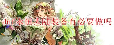 DNF永恒大陆装备有必要做吗2022 永恒大陆装备需不需要做