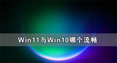 win11对比win10流畅很多吗 win11和win10哪个好用 